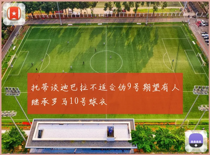 托蒂谈迪巴拉不适合伪9号期望有人继承罗马10号球衣