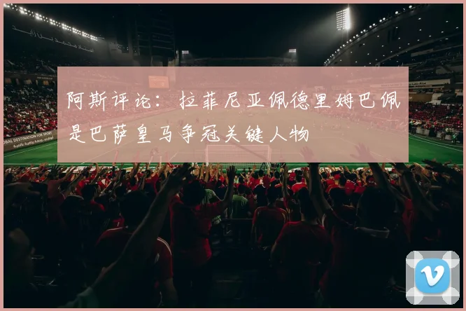 阿斯评论：拉菲尼亚佩德里姆巴佩是巴萨皇马争冠关键人物