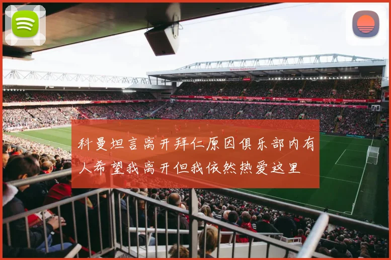 科曼坦言离开拜仁原因俱乐部内有人希望我离开但我依然热爱这里