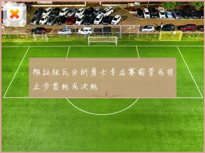 维拉纽瓦分析勇士季后赛前景或将止步首轮或次轮