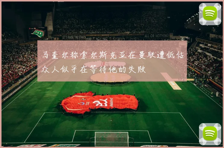 马奎尔称索尔斯克亚在曼联遭低估众人似乎在等待他的失败