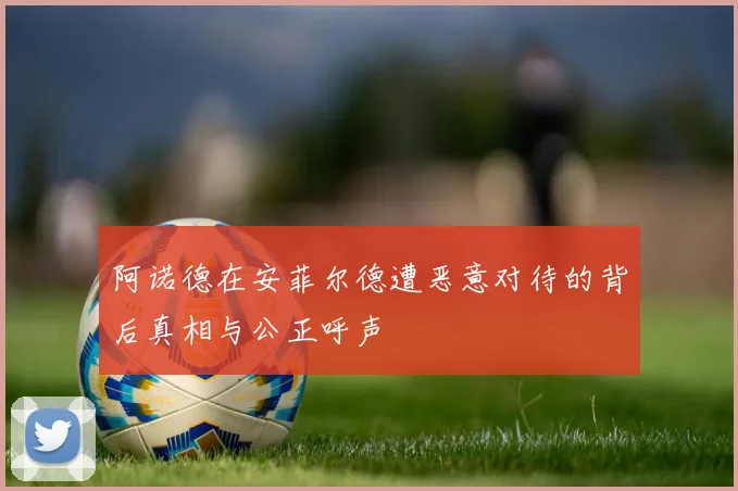阿诺德在安菲尔德遭恶意对待的背后真相与公正呼声