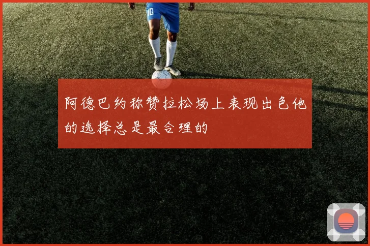 阿德巴约称赞拉松场上表现出色他的选择总是最合理的