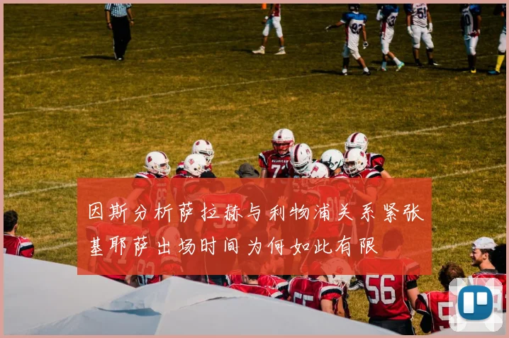 因斯分析萨拉赫与利物浦关系紧张基耶萨出场时间为何如此有限