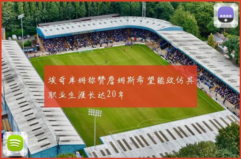 埃奇库姆称赞詹姆斯希望能效仿其职业生涯长达20年