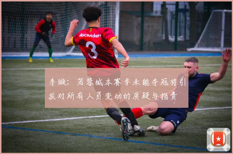 李璇：若蓉城本赛季未能夺冠将引发对所有人员变动的质疑与指责
