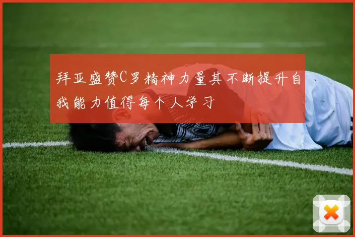 拜亚盛赞C罗精神力量其不断提升自我能力值得每个人学习