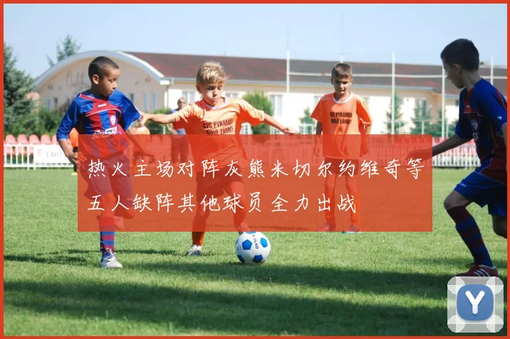 热火主场对阵灰熊米切尔约维奇等五人缺阵其他球员全力出战