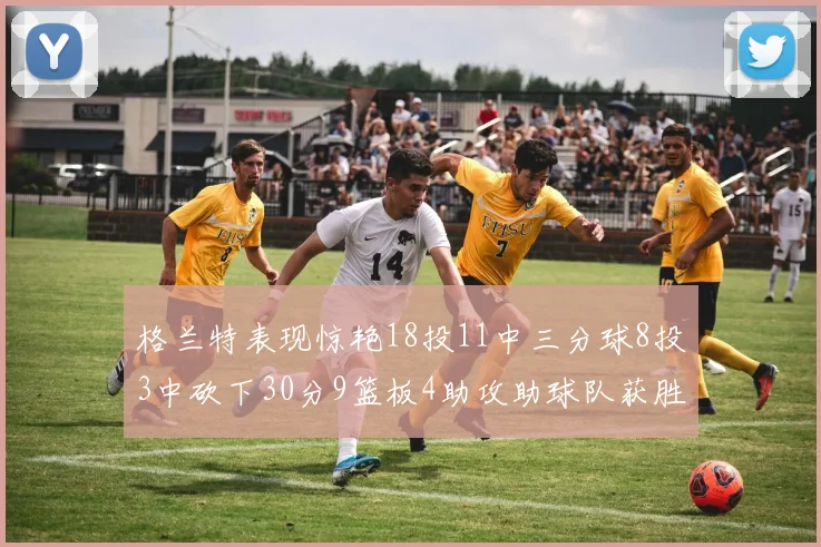 格兰特表现惊艳18投11中三分球8投3中砍下30分9篮板4助攻助球队获胜