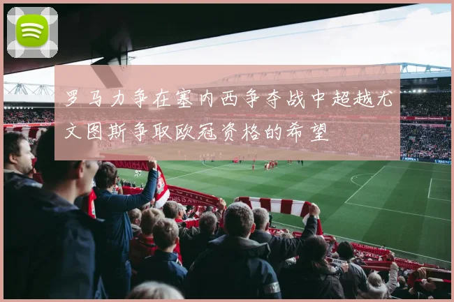 罗马力争在塞内西争夺战中超越尤文图斯争取欧冠资格的希望
