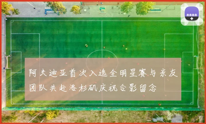 阿夫迪亚首次入选全明星赛与亲友团队共赴洛杉矶庆祝合影留念