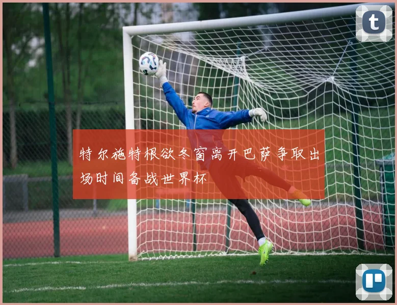 特尔施特根欲冬窗离开巴萨争取出场时间备战世界杯