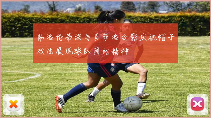 弗洛伦蒂诺与贡萨洛合影庆祝帽子戏法展现球队团结精神