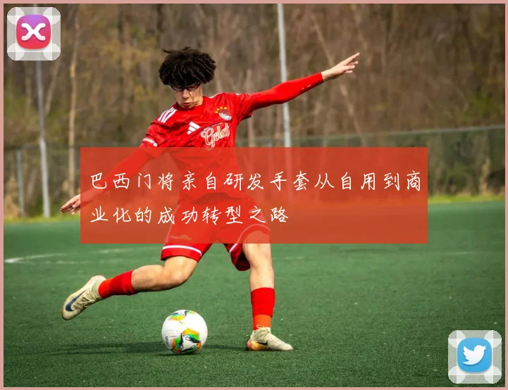 巴西门将亲自研发手套从自用到商业化的成功转型之路