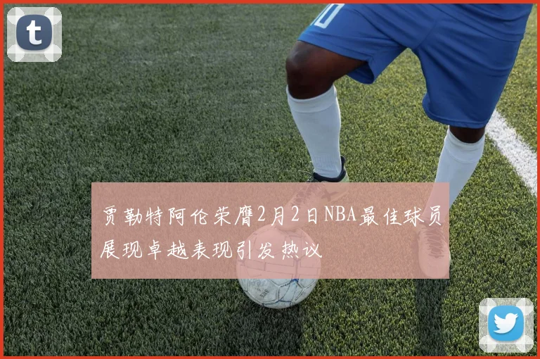 贾勒特阿伦荣膺2月2日NBA最佳球员展现卓越表现引发热议