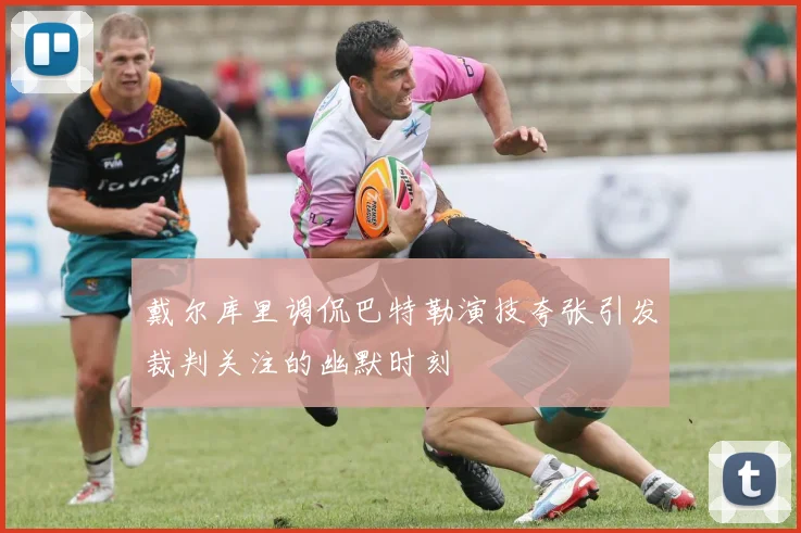 戴尔库里调侃巴特勒演技夸张引发裁判关注的幽默时刻