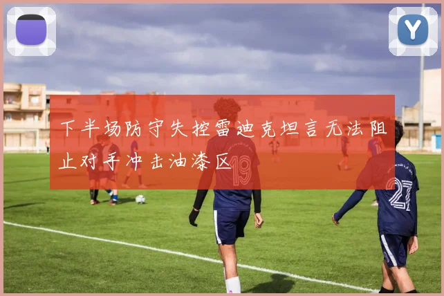下半场防守失控雷迪克坦言无法阻止对手冲击油漆区