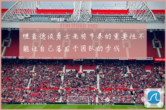 理查德谈勇士老将节奏的重要性不能让自己落后于团队的步伐