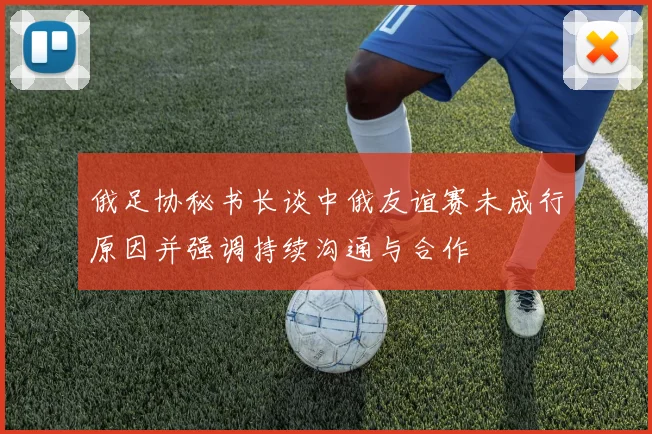 俄足协秘书长谈中俄友谊赛未成行原因并强调持续沟通与合作