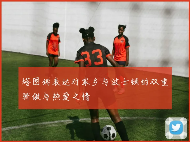 塔图姆表达对家乡与波士顿的双重骄傲与热爱之情