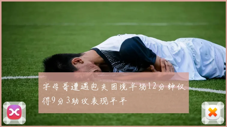 字母哥遭遇包夹困境半场12分钟仅得9分3助攻表现平平