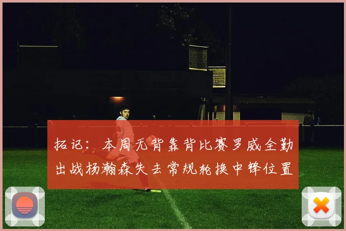 拓记：本周无背靠背比赛罗威全勤出战杨瀚森失去常规轮换中锋位置