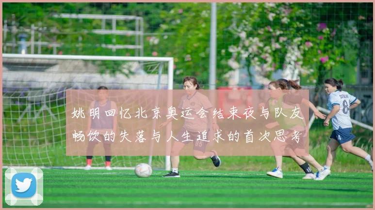 姚明回忆北京奥运会结束夜与队友畅饮的失落与人生追求的首次思考