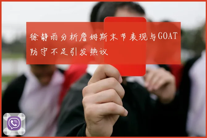 徐静雨分析詹姆斯末节表现与GOAT防守不足引发热议