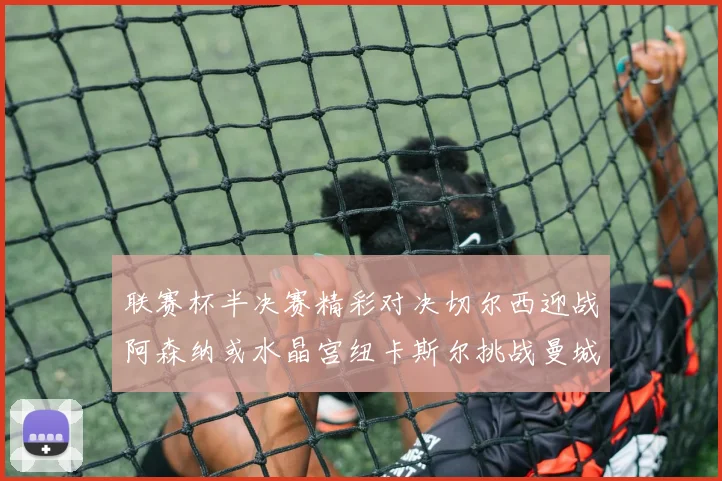联赛杯半决赛精彩对决切尔西迎战阿森纳或水晶宫纽卡斯尔挑战曼城