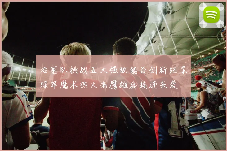 活塞队挑战五大强敌能否创新纪录绿军魔术热火老鹰雄鹿接连来袭