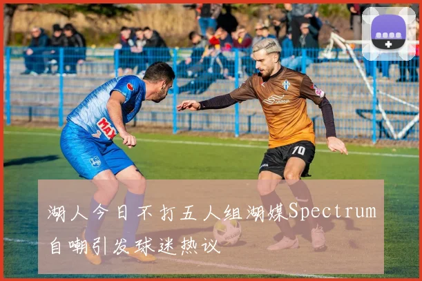 湖人今日不打五人组湖媒Spectrum自嘲引发球迷热议