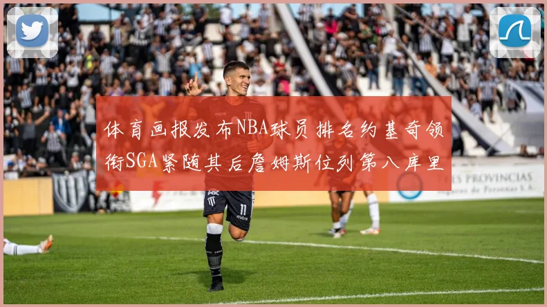 体育画报发布NBA球员排名约基奇领衔SGA紧随其后詹姆斯位列第八库里与杜兰特未入榜
