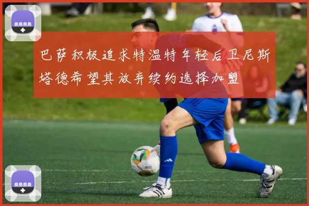 巴萨积极追求特温特年轻后卫尼斯塔德希望其放弃续约选择加盟