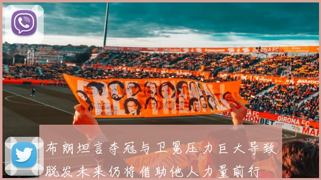 布朗坦言夺冠与卫冕压力巨大导致脱发未来仍将借助他人力量前行