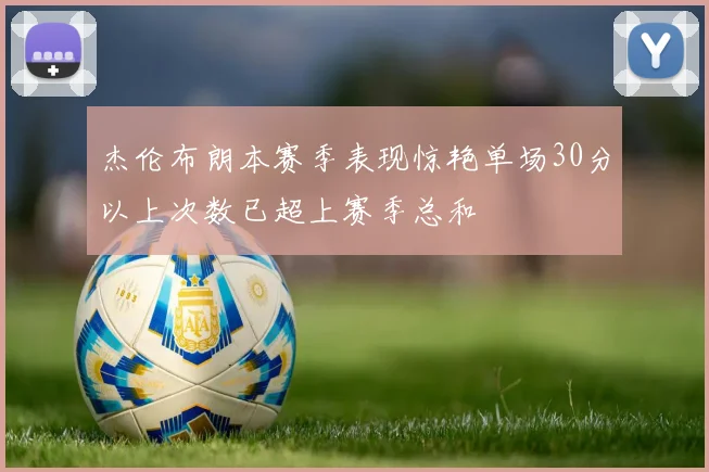 杰伦布朗本赛季表现惊艳单场30分以上次数已超上赛季总和