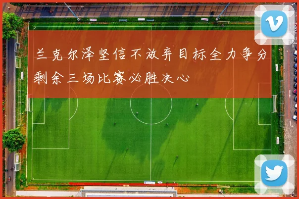 兰克尔泽坚信不放弃目标全力争分剩余三场比赛必胜决心