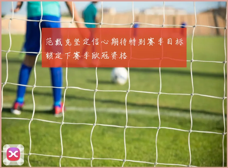 范戴克坚定信心期待特别赛季目标锁定下赛季欧冠资格