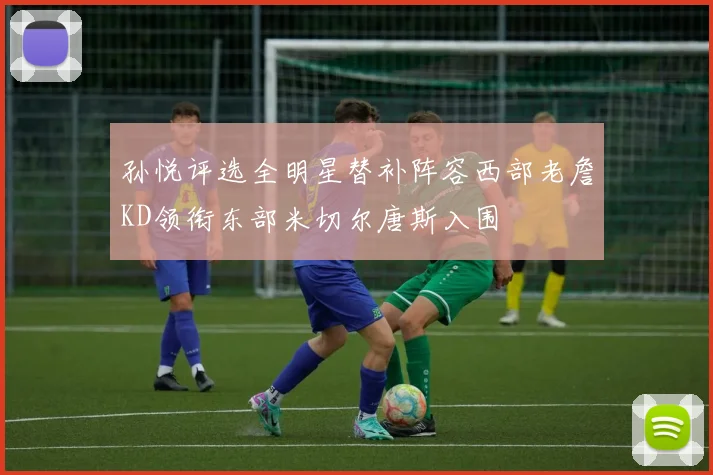 孙悦评选全明星替补阵容西部老詹KD领衔东部米切尔唐斯入围