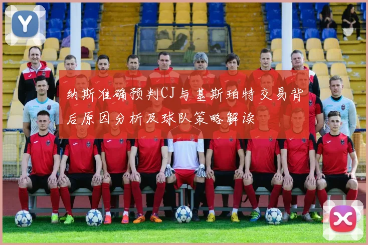 纳斯准确预判CJ与基斯珀特交易背后原因分析及球队策略解读