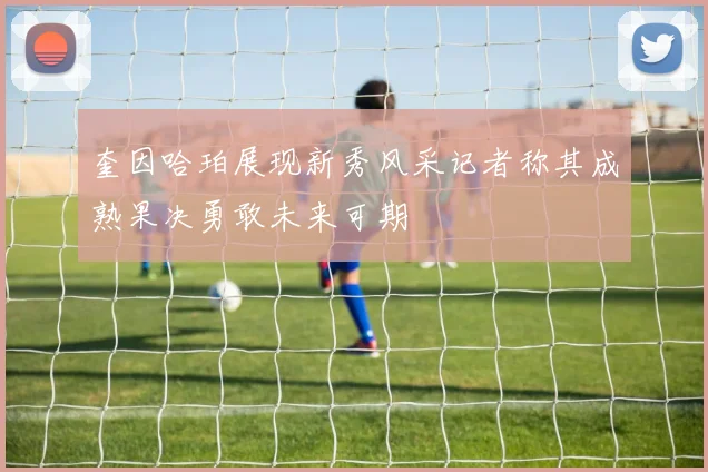 奎因哈珀展现新秀风采记者称其成熟果决勇敢未来可期