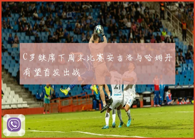 C罗缺席下周末比赛安吉洛与哈姆丹有望首发出战