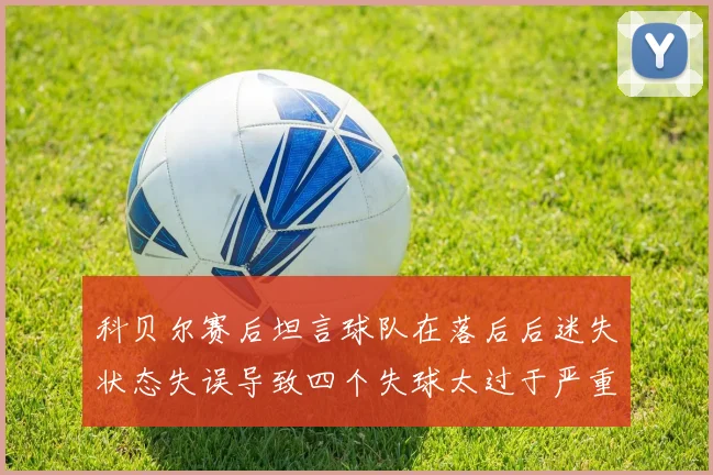科贝尔赛后坦言球队在落后后迷失状态失误导致四个失球太过于严重