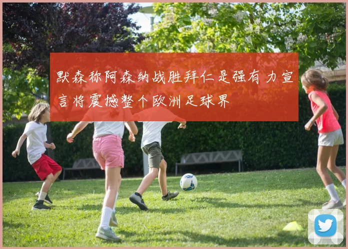 默森称阿森纳战胜拜仁是强有力宣言将震撼整个欧洲足球界