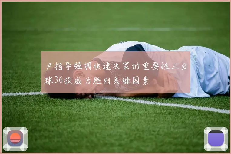 卢指导强调快速决策的重要性三分球36投成为胜利关键因素