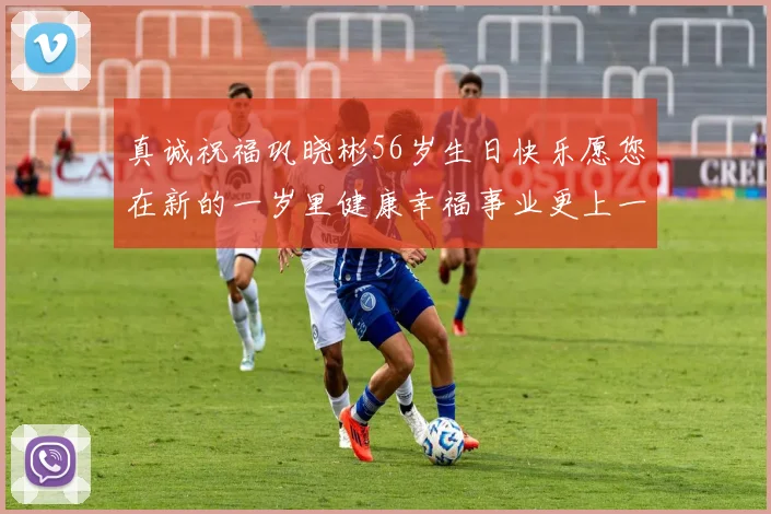 真诚祝福巩晓彬56岁生日快乐愿您在新的一岁里健康幸福事业更上一层楼