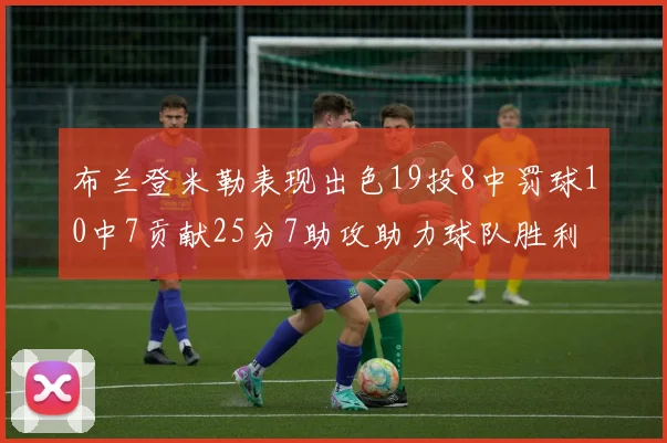 布兰登米勒表现出色19投8中罚球10中7贡献25分7助攻助力球队胜利