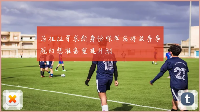 马祖拉寻求新身份绿军或将放弃争冠幻想准备重建计划