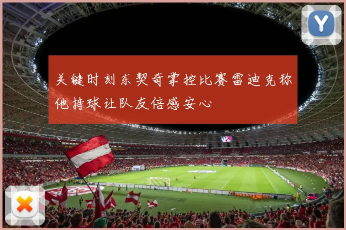 关键时刻东契奇掌控比赛雷迪克称他持球让队友倍感安心