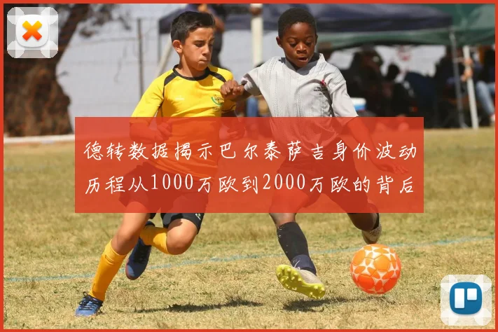 德转数据揭示巴尔泰萨吉身价波动历程从1000万欧到2000万欧的背后故事
