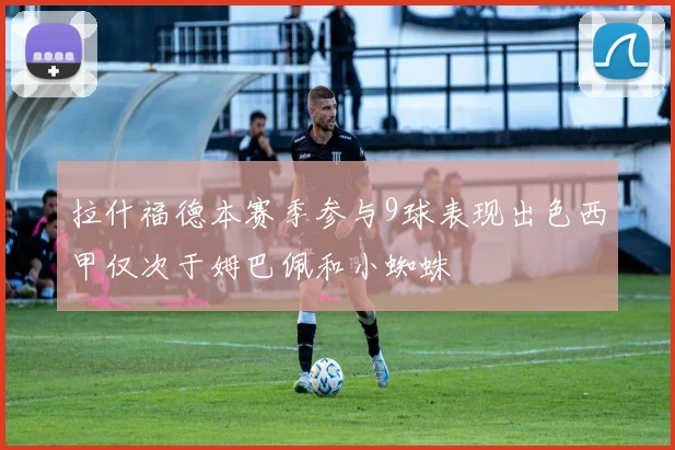 拉什福德本赛季参与9球表现出色西甲仅次于姆巴佩和小蜘蛛